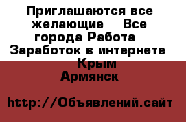 Приглашаются все желающие! - Все города Работа » Заработок в интернете   . Крым,Армянск